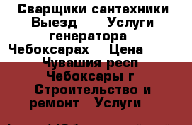 Сварщики сантехники.Выезд.     Услуги генератора.  Чебоксарах. › Цена ­ 400 - Чувашия респ., Чебоксары г. Строительство и ремонт » Услуги   
